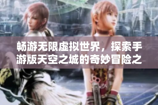 畅游无限虚拟世界，探索手游版天空之城的奇妙冒险之旅