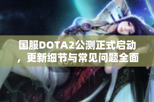 国服DOTA2公测正式启动，更新细节与常见问题全面解答