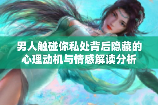 男人触碰你私处背后隐藏的心理动机与情感解读分析