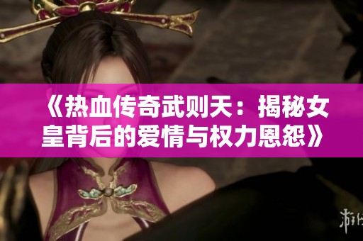 《热血传奇武则天：揭秘女皇背后的爱情与权力恩怨》