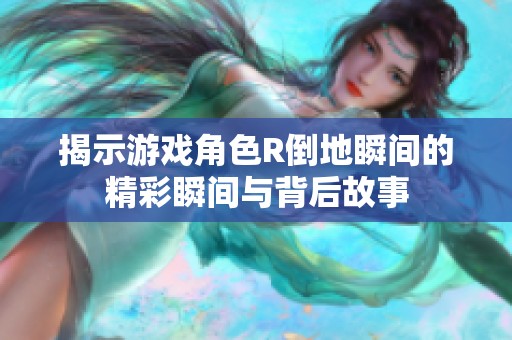 揭示游戏角色R倒地瞬间的精彩瞬间与背后故事