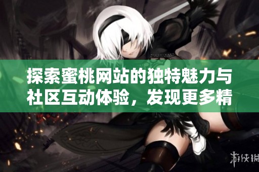 探索蜜桃网站的独特魅力与社区互动体验，发现更多精彩内容