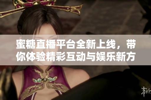 蜜糖直播平台全新上线，带你体验精彩互动与娱乐新方式