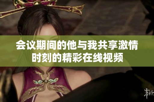 会议期间的他与我共享激情时刻的精彩在线视频