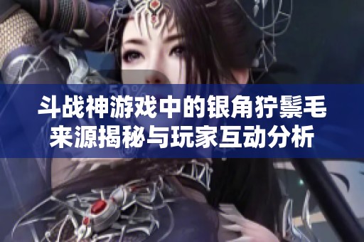 斗战神游戏中的银角狞鬃毛来源揭秘与玩家互动分析
