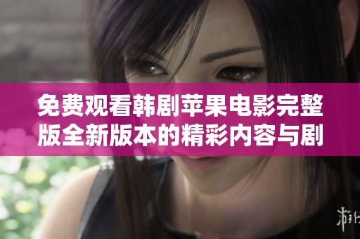 免费观看韩剧苹果电影完整版全新版本的精彩内容与剧情解析