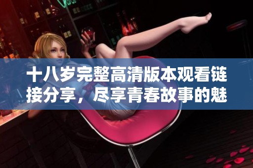 十八岁完整高清版本观看链接分享，尽享青春故事的魅力和感动