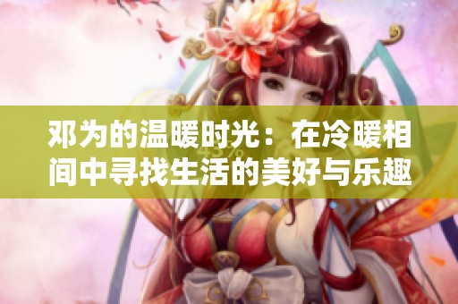 邓为的温暖时光：在冷暖相间中寻找生活的美好与乐趣