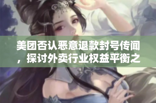 美团否认恶意退款封号传闻，探讨外卖行业权益平衡之道