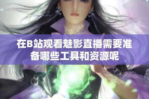 在B站观看魅影直播需要准备哪些工具和资源呢