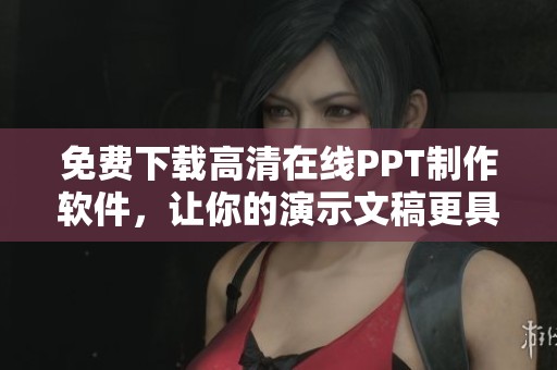 免费下载高清在线PPT制作软件，让你的演示文稿更具专业感