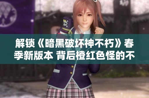 解锁《暗黑破坏神不朽》春季新版本 背后橙红色怪的不为人知的力量