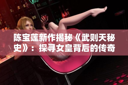 陈宝莲新作揭秘《武则天秘史》：探寻女皇背后的传奇与真相