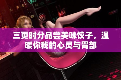 三更时分品尝美味饺子，温暖你我的心灵与胃部