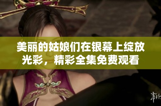 美丽的姑娘们在银幕上绽放光彩，精彩全集免费观看