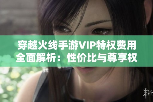 穿越火线手游VIP特权费用全面解析：性价比与尊享权益一览