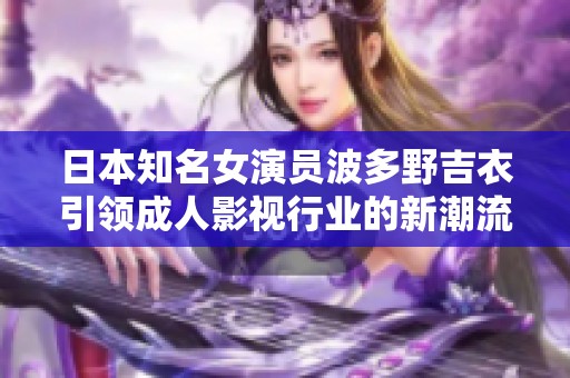 日本知名女演员波多野吉衣引领成人影视行业的新潮流与风尚