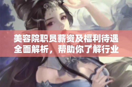 美容院职员薪资及福利待遇全面解析，帮助你了解行业现状
