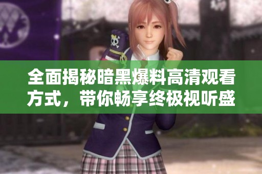 全面揭秘暗黑爆料高清观看方式，带你畅享终极视听盛宴！