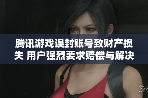 腾讯游戏误封账号致财产损失 用户强烈要求赔偿与解决方案