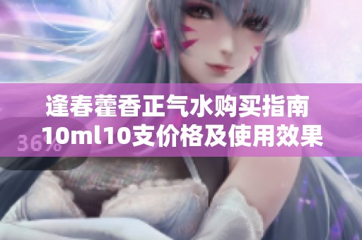 逢春藿香正气水购买指南 10ml10支价格及使用效果分析