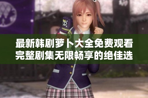 最新韩剧萝卜大全免费观看完整剧集无限畅享的绝佳选择