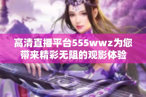 高清直播平台555wwz为您带来精彩无阻的观影体验