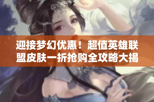迎接梦幻优惠！超值英雄联盟皮肤一折抢购全攻略大揭秘