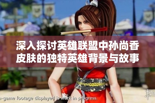 深入探讨英雄联盟中孙尚香皮肤的独特英雄背景与故事解析