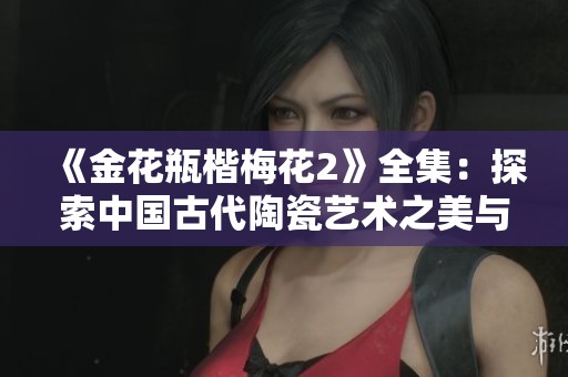 《金花瓶楷梅花2》全集：探索中国古代陶瓷艺术之美与技艺传承