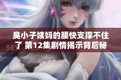 臭小子姨妈的腰快支撑不住了 第12集剧情揭示背后秘密