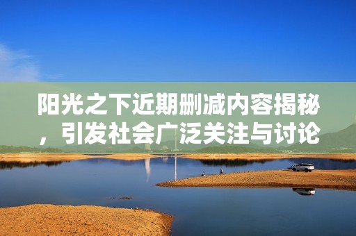 阳光之下近期删减内容揭秘，引发社会广泛关注与讨论