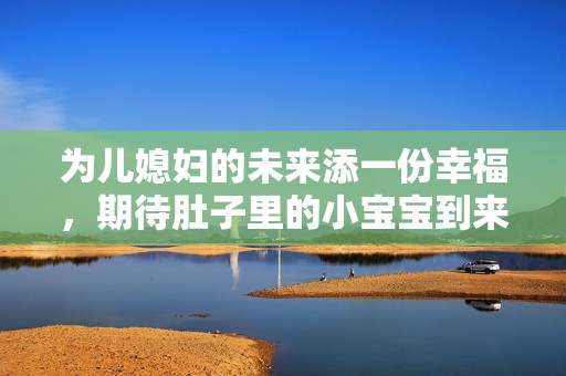 为儿媳妇的未来添一份幸福，期待肚子里的小宝宝到来