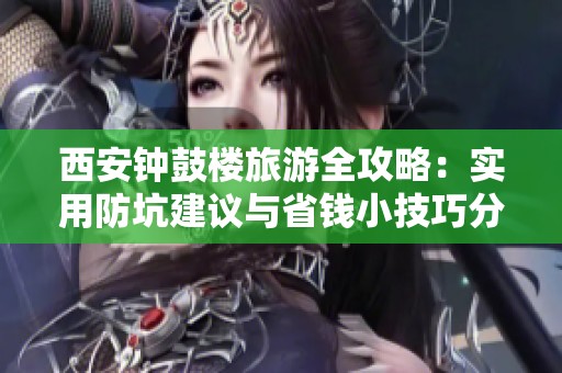 西安钟鼓楼旅游全攻略：实用防坑建议与省钱小技巧分享！