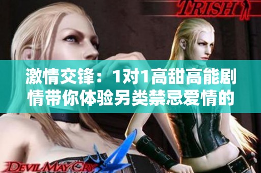 激情交锋：1对1高甜高能剧情带你体验另类禁忌爱情的极致诱惑与欢愉