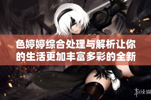 色婷婷综合处理与解析让你的生活更加丰富多彩的全新体验