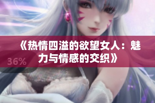 《热情四溢的欲望女人：魅力与情感的交织》