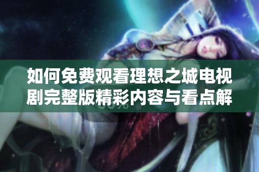 如何免费观看理想之城电视剧完整版精彩内容与看点解析