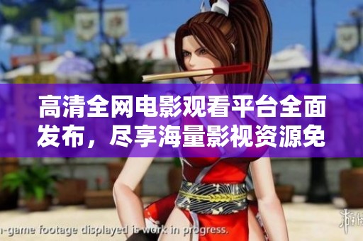 高清全网电影观看平台全面发布，尽享海量影视资源免费观看体验