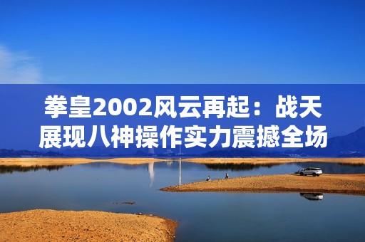 拳皇2002风云再起：战天展现八神操作实力震撼全场