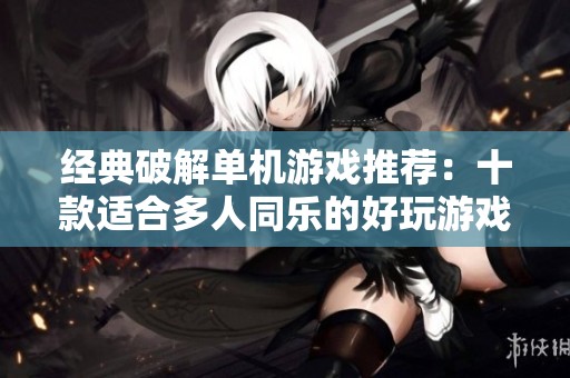 经典破解单机游戏推荐：十款适合多人同乐的好玩游戏TOP10