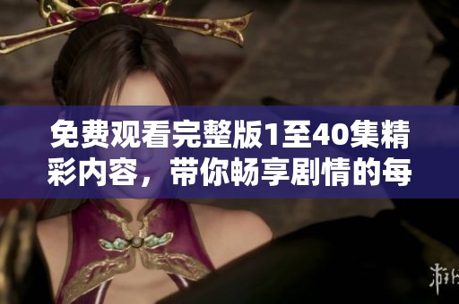 免费观看完整版1至40集精彩内容，带你畅享剧情的每个瞬间