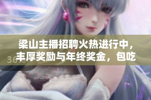 梁山主播招聘火热进行中，丰厚奖励与年终奖金，包吃住让你轻松工作！