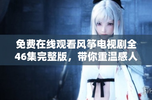 免费在线观看风筝电视剧全46集完整版，带你重温感人故事与深刻情感