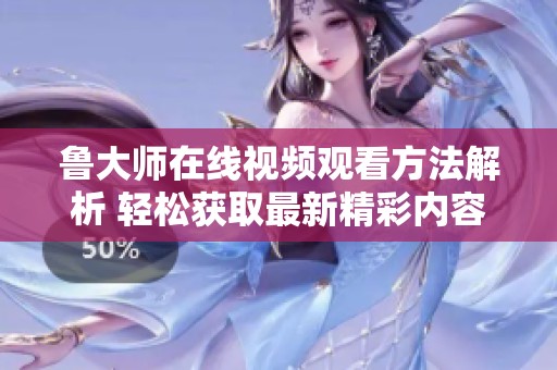 鲁大师在线视频观看方法解析 轻松获取最新精彩内容推荐