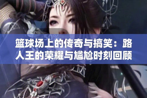 篮球场上的传奇与搞笑：路人王的荣耀与尴尬时刻回顾