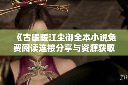 《古暖暖江尘御全本小说免费阅读连接分享与资源获取指南》