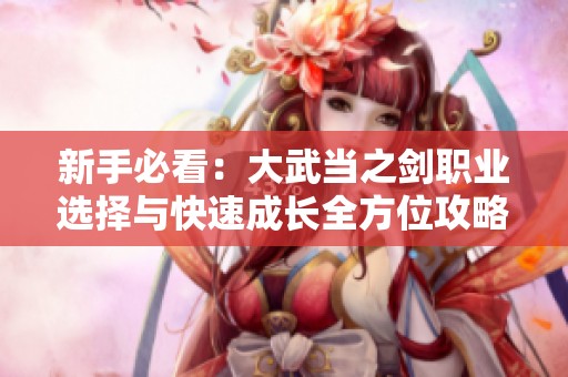 新手必看：大武当之剑职业选择与快速成长全方位攻略分享
