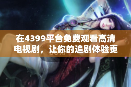 在4399平台免费观看高清电视剧，让你的追剧体验更加畅爽无忧