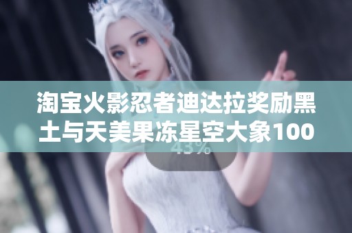 淘宝火影忍者迪达拉奖励黑土与天美果冻星空大象100款应用全解析